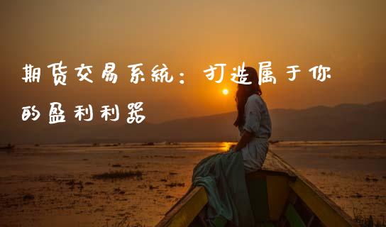 期货交易系统：打造属于你的盈利利器_https://wap.15771688.com_国际期货_第1张