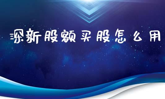 深新股额买股怎么用_https://wap.15771688.com_道指期货_第1张