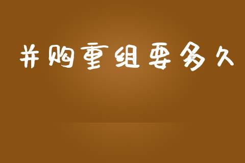 并购重组要多久_https://wap.15771688.com_国际期货_第1张