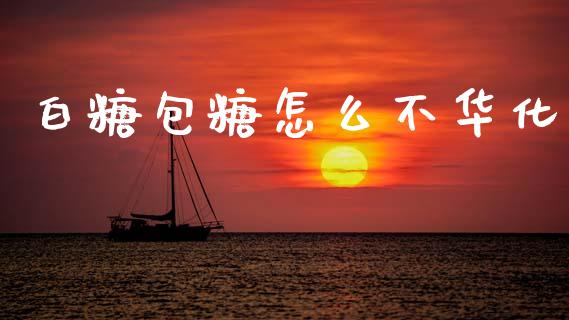白糖包糖怎么不华化_https://wap.15771688.com_期货手续费一览表_第1张