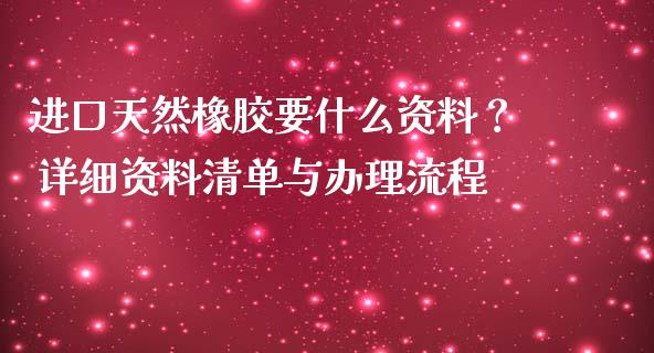 进口天然橡胶要什么资料？ 详细资料清单与办理流程_https://wap.15771688.com_国际期货_第1张