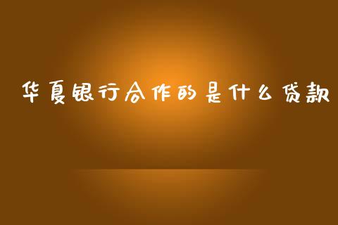 华夏银行合作的是什么贷款_https://wap.15771688.com_国际期货_第1张