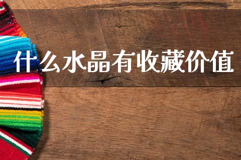 什么水晶有收藏价值_https://wap.15771688.com_国际期货_第1张