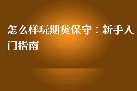 怎么样玩期货保守：新手入门指南_https://wap.15771688.com_原油期货直播室_第1张