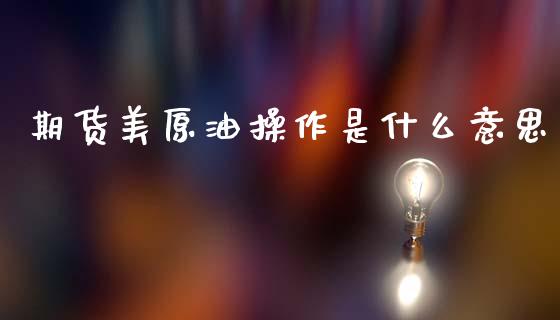 期货美原油操作是什么意思_https://wap.15771688.com_原油期货直播室_第1张