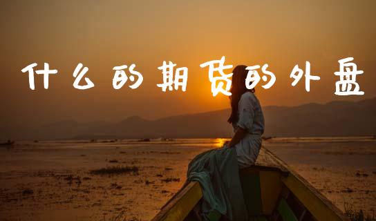 什么的期货的外盘_https://wap.15771688.com_国际期货_第1张