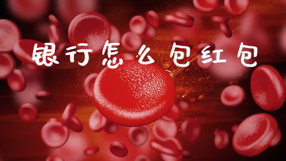 银行怎么包红包_https://wap.15771688.com_国际期货_第1张