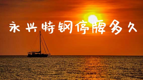 永兴特钢停牌多久_https://wap.15771688.com_原油期货直播室_第1张