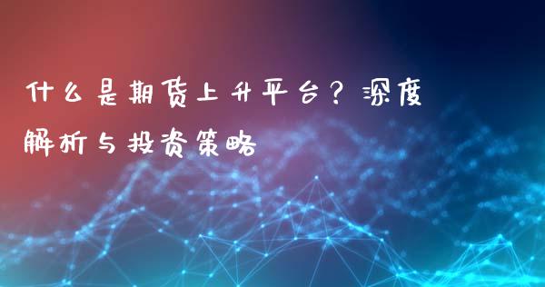 什么是期货上升平台？深度解析与投资策略_https://wap.15771688.com_期货手续费一览表_第1张