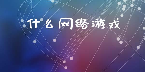 什么网络游戏_https://wap.15771688.com_期货手续费一览表_第1张