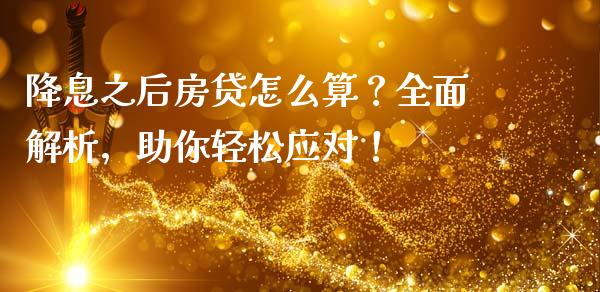 降息之后房贷怎么算？全面解析，助你轻松应对！_https://wap.15771688.com_国际期货_第1张