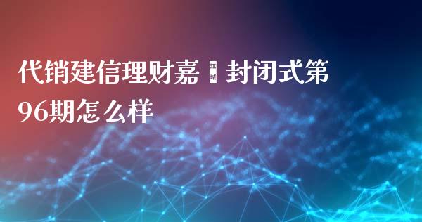 代销建信理财嘉鑫封闭式第96期怎么样_https://wap.15771688.com_原油期货直播室_第1张