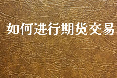 如何进行期货交易_https://wap.15771688.com_国际期货_第1张