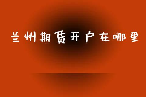 兰州期货开户在哪里_https://wap.15771688.com_原油期货直播室_第1张