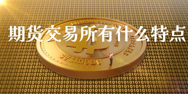 期货交易所有什么特点_https://wap.15771688.com_原油期货直播室_第1张