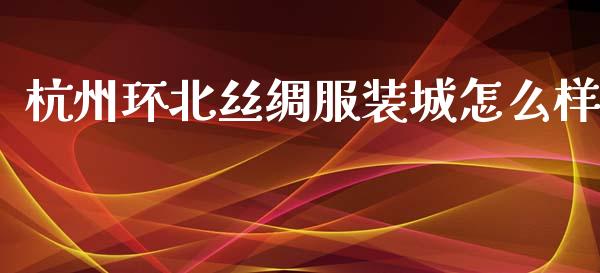 杭州环北丝绸服装城怎么样_https://wap.15771688.com_原油期货直播室_第1张