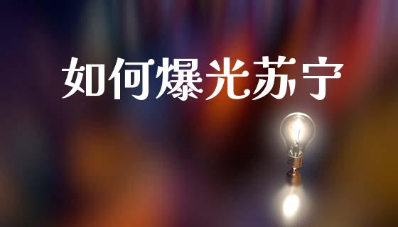 如何爆光苏宁_https://wap.15771688.com_原油期货直播室_第1张