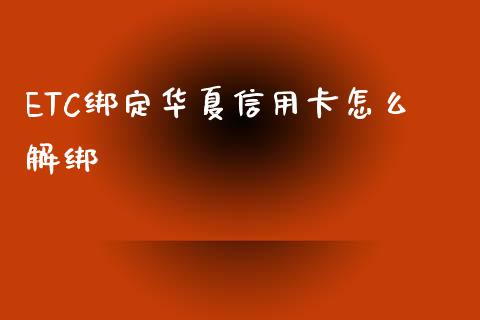 ETC绑定华夏信用卡怎么解绑_https://wap.15771688.com_国际期货_第1张