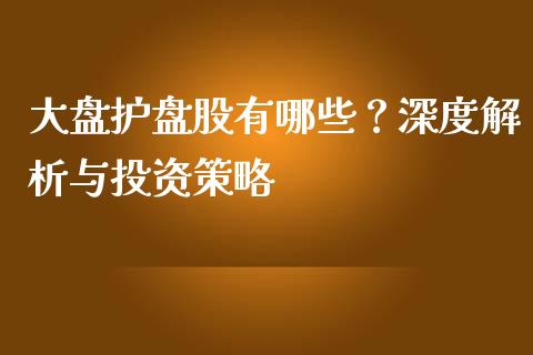 大盘护盘股有哪些？深度解析与投资策略_https://wap.15771688.com_国际期货_第1张