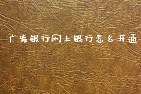 广发银行网上银行怎么开通_https://wap.15771688.com_原油期货直播室_第1张