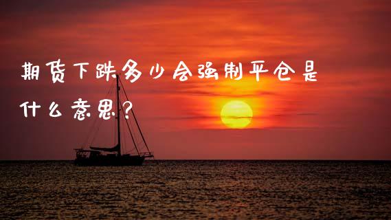 期货下跌多少会强制平仓是什么意思？_https://wap.15771688.com_原油期货直播室_第1张