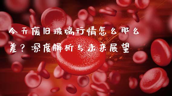 今天废旧玻璃行情怎么那么差？深度解析与未来展望_https://wap.15771688.com_国际期货_第1张