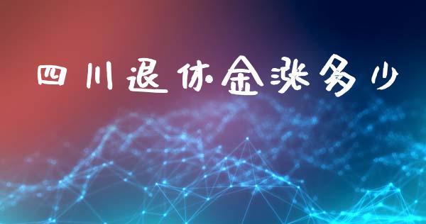 四川退休金涨多少_https://wap.15771688.com_期货手续费一览表_第1张