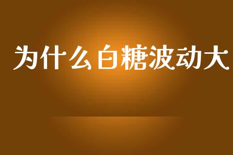 为什么白糖波动大_https://wap.15771688.com_原油期货直播室_第1张