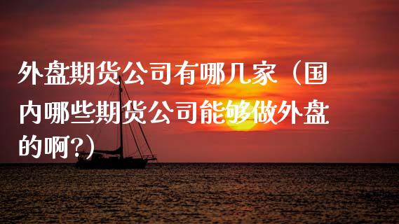 外盘期货公司有哪几家（国内哪些期货公司能够做外盘的啊?）_https://wap.15771688.com_道指期货_第1张