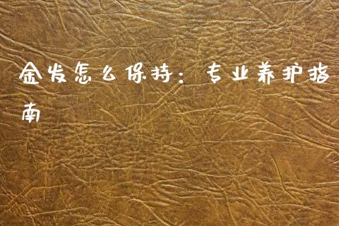 金发怎么保持：专业养护指南_https://wap.15771688.com_道指期货_第1张