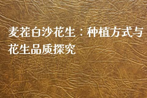 麦茬白沙花生：种植方式与花生品质探究_https://wap.15771688.com_期货手续费一览表_第1张