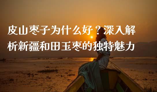 皮山枣子为什么好？深入解析新疆和田玉枣的独特魅力_https://wap.15771688.com_国际期货_第1张