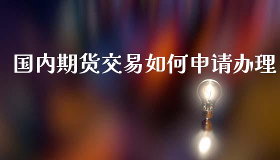 国内期货交易如何申请办理_https://wap.15771688.com_原油期货直播室_第1张