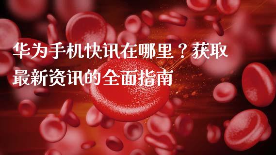华为手机快讯在哪里？获取最新资讯的全面指南_https://wap.15771688.com_道指期货_第1张