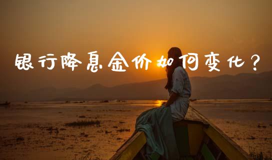 银行降息金价如何变化？_https://wap.15771688.com_原油期货直播室_第1张