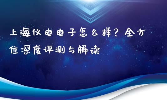 上海仪电电子怎么样？全方位深度评测与解读_https://wap.15771688.com_原油期货直播室_第1张