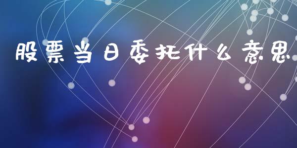 股票当日委托什么意思_https://wap.15771688.com_期货手续费一览表_第1张