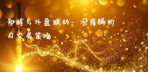 郑醇与外盘联动：深度解析及交易策略_https://wap.15771688.com_国际期货_第1张