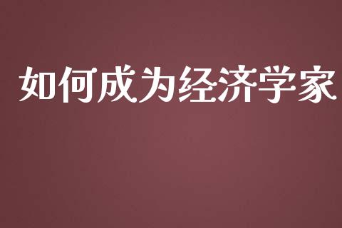 如何成为经济学家_https://wap.15771688.com_期货手续费一览表_第1张