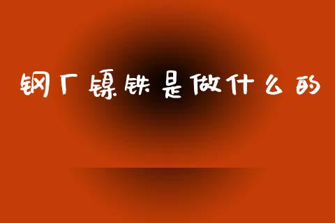 钢厂镍铁是做什么的_https://wap.15771688.com_道指期货_第1张