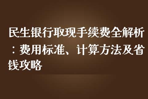民生银行取现手续费全解析：费用标准、计算方法及省钱攻略_https://wap.15771688.com_国际期货_第1张