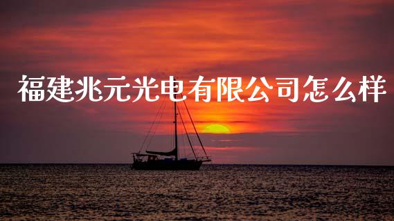 福建兆元光电有限公司怎么样_https://wap.15771688.com_原油期货直播室_第1张