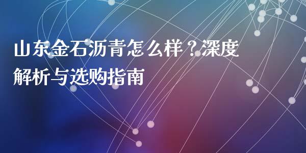 山东金石沥青怎么样？深度解析与选购指南_https://wap.15771688.com_原油期货直播室_第1张