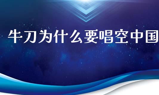 牛刀为什么要唱空中国_https://wap.15771688.com_期货手续费一览表_第1张