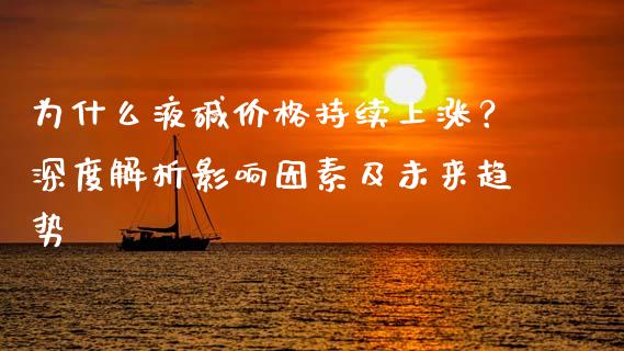 为什么液碱价格持续上涨？深度解析影响因素及未来趋势_https://wap.15771688.com_原油期货直播室_第1张