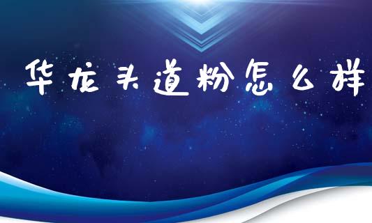 华龙头道粉怎么样_https://wap.15771688.com_道指期货_第1张