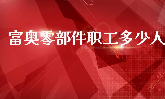 富奥零部件职工多少人_https://wap.15771688.com_国际期货_第1张
