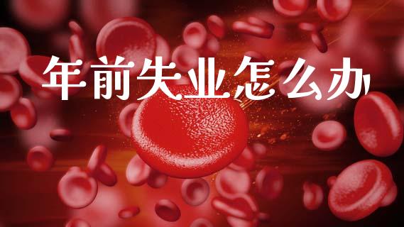 年前失业怎么办_https://wap.15771688.com_期货手续费一览表_第1张