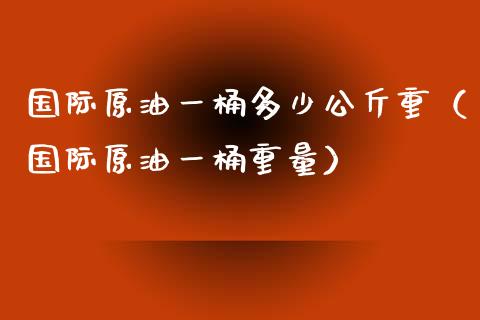国际原油一桶多少公斤重（国际原油一桶重量）_https://wap.15771688.com_期货手续费一览表_第1张