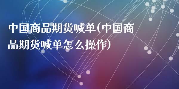 中国商品期货喊单(中国商品期货喊单怎么操作)_https://wap.15771688.com_国际期货_第1张
